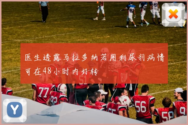 医生透露马拉多纳若用利尿剂病情可在48小时内好转