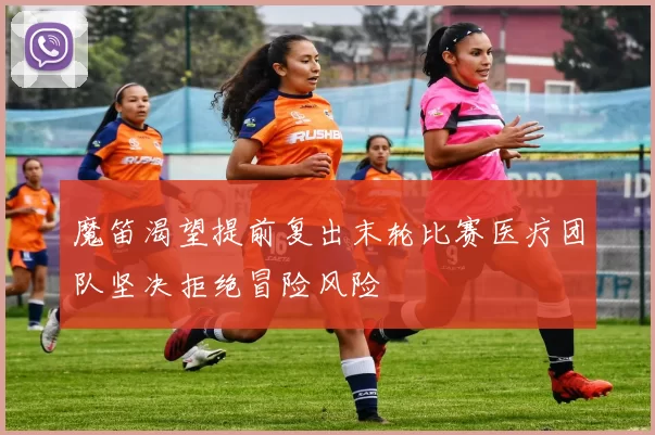 魔笛渴望提前复出末轮比赛医疗团队坚决拒绝冒险风险