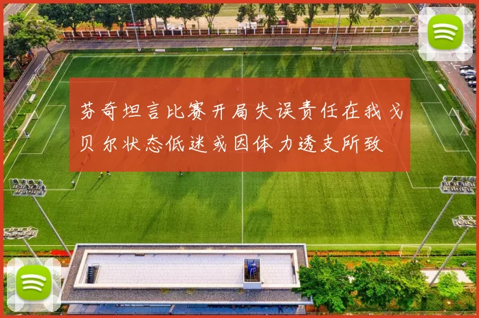 芬奇坦言比赛开局失误责任在我戈贝尔状态低迷或因体力透支所致