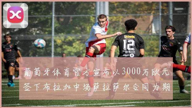 葡萄牙体育官方宣布以3000万欧元签下布拉加中场萨拉萨尔合同为期五年