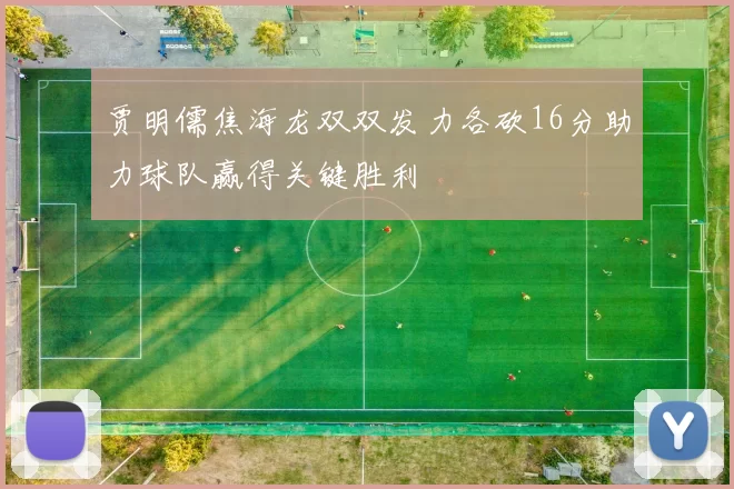 贾明儒焦海龙双双发力各砍16分助力球队赢得关键胜利