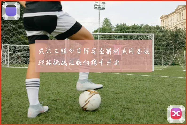 武汉三镇今日阵容全解析共同奋战迎接挑战让我们携手并进