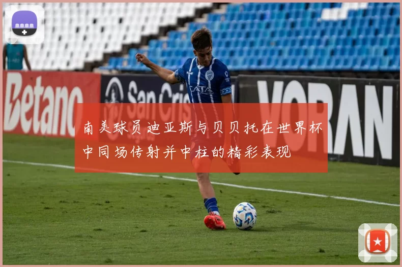 南美球员迪亚斯与贝贝托在世界杯中同场传射并中柱的精彩表现