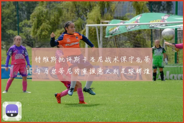 特维斯批评斯卡洛尼战术保守孔蒂与马尔蒂尼将重振意大利足球辉煌