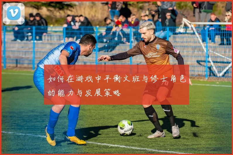 如何在游戏中平衡文班与修士角色的能力与发展策略