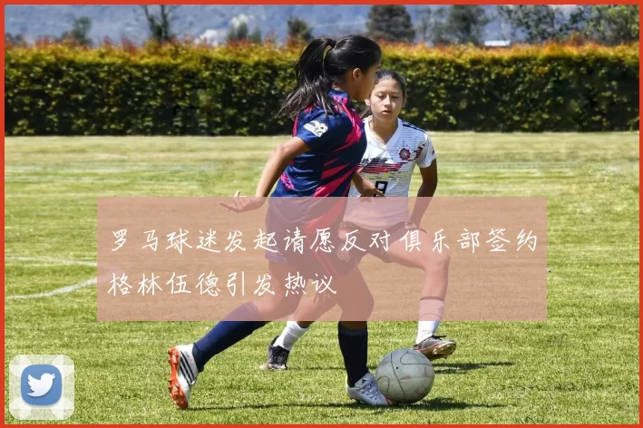 罗马球迷发起请愿反对俱乐部签约格林伍德引发热议