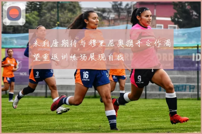 米利唐期待与穆里尼奥携手合作渴望重返训练场展现自我